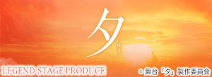 LEGEND STAGE PRODUCE「夕」